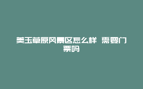 美玉草原风景区怎么样 需要门票吗