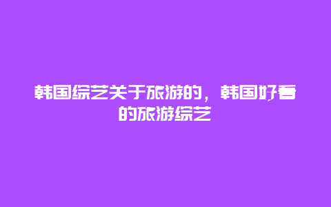 韩国综艺关于旅游的，韩国好看的旅游综艺