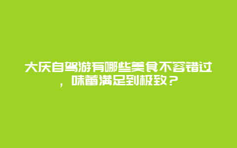 大庆自驾游有哪些美食不容错过，味蕾满足到极致？