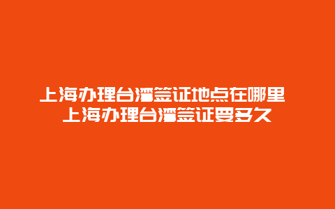 上海办理台湾签证地点在哪里 上海办理台湾签证要多久