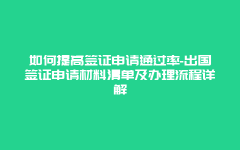 如何提高签证申请通过率-出国签证申请材料清单及办理流程详解