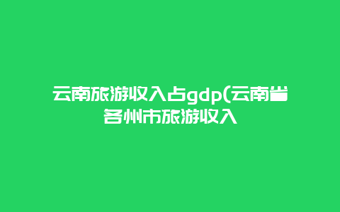 云南旅游收入占gdp(云南省各州市旅游收入