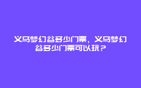 义乌梦幻谷多少门票，义乌梦幻谷多少门票可以玩？