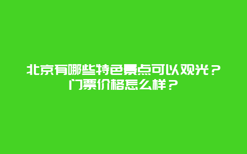 北京有哪些特色景点可以观光？门票价格怎么样？