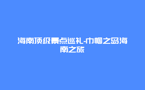 海南顶级景点巡礼-巾帼之岛海南之旅