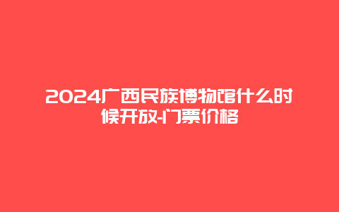 2024广西民族博物馆什么时候开放-门票价格