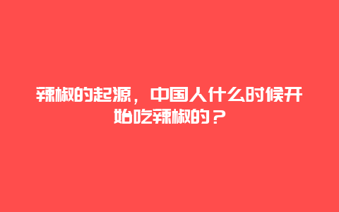 辣椒的起源，中国人什么时候开始吃辣椒的？