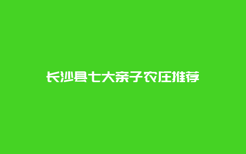 长沙县七大亲子农庄推荐