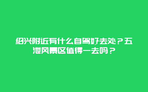 绍兴附近有什么自驾好去处？五泄风景区值得一去吗？