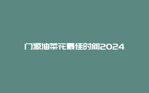 门源油菜花最佳时间2024