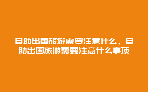 自助出国旅游需要注意什么，自助出国旅游需要注意什么事项