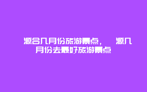 婺源合几月份旅游景点，婺源几月份去最好旅游景点