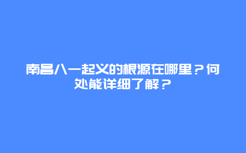 南昌八一起义的根源在哪里？何处能详细了解？