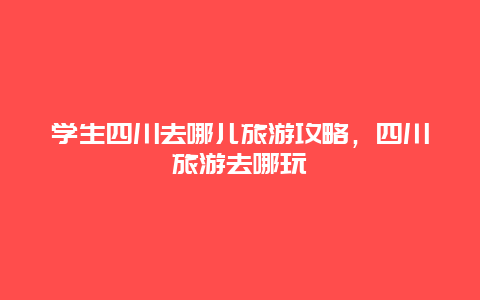 学生四川去哪儿旅游攻略，四川旅游去哪玩