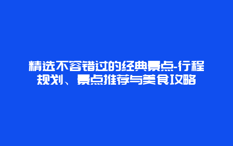 精选不容错过的经典景点-行程规划、景点推荐与美食攻略