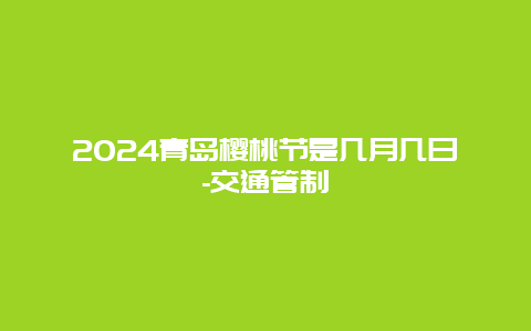 2024青岛樱桃节是几月几日-交通管制