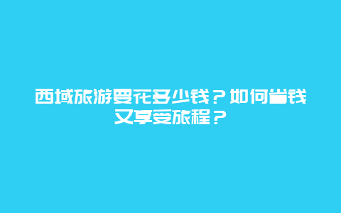 西域旅游要花多少钱？如何省钱又享受旅程？