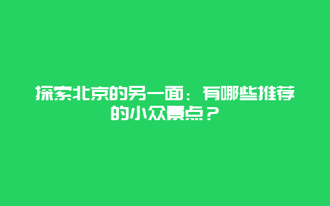 探索北京的另一面：有哪些推荐的小众景点？