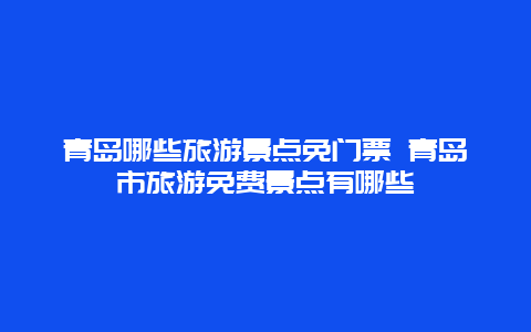 青岛哪些旅游景点免门票 青岛市旅游免费景点有哪些