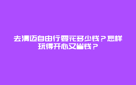 去清迈自由行要花多少钱？怎样玩得开心又省钱？