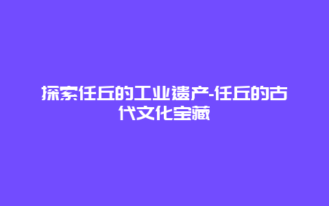 探索任丘的工业遗产-任丘的古代文化宝藏