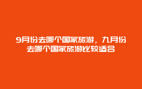 9月份去哪个国家旅游，九月份去哪个国家旅游比较适合