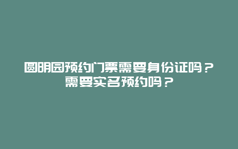 圆明园预约门票需要身份证吗？需要实名预约吗？