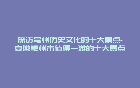 探访亳州历史文化的十大景点-安徽亳州市值得一游的十大景点