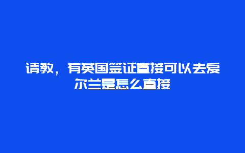 请教，有英国签证直接可以去爱尔兰是怎么直接