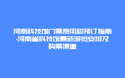 河南科技馆门票费用和预订指南-河南省科技馆最新游览安排及购票渠道