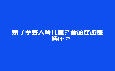 亲子票多大算儿童？普通座还是一等座？