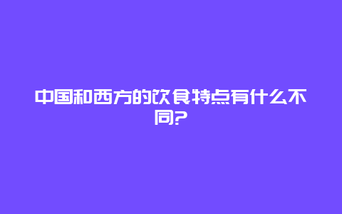 中国和西方的饮食特点有什么不同?