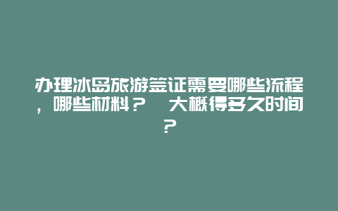 办理冰岛旅游签证需要哪些流程，哪些材料？　大概得多久时间？