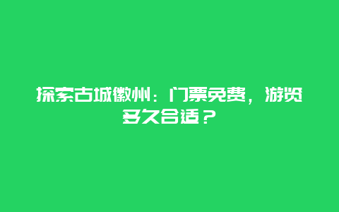 探索古城徽州：门票免费，游览多久合适？