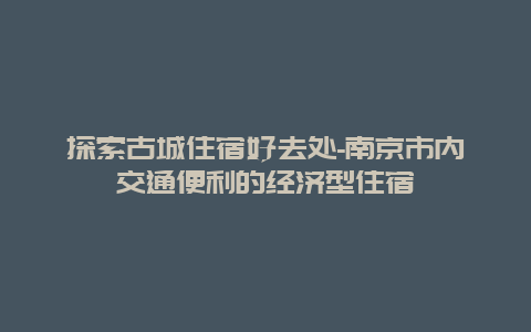 探索古城住宿好去处-南京市内交通便利的经济型住宿