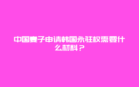 中国妻子申请韩国永驻权需要什么材料？