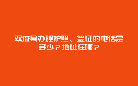 双流县办理护照、签证的电话是多少？地址在哪？