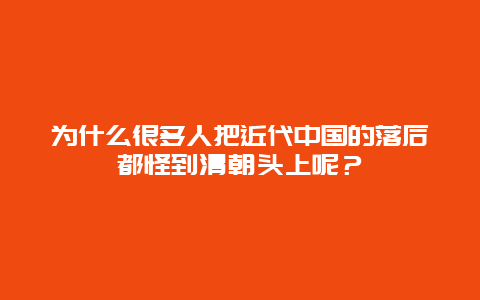 为什么很多人把近代中国的落后都怪到清朝头上呢？