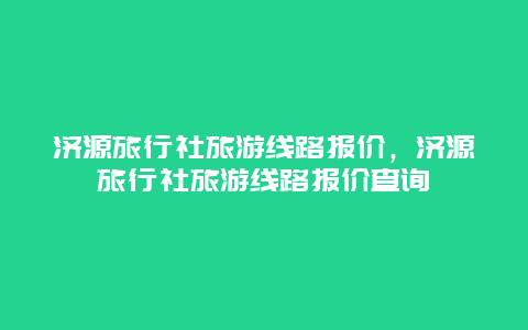 济源旅行社旅游线路报价，济源旅行社旅游线路报价查询