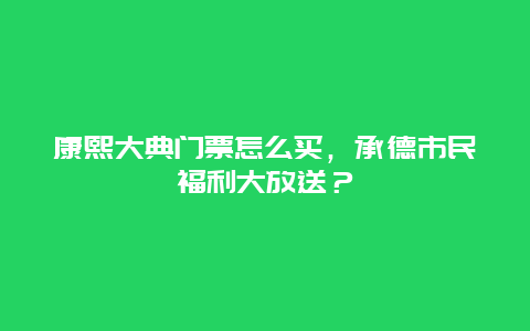 康熙大典门票怎么买，承德市民福利大放送？