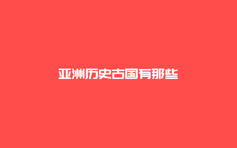 亚洲历史古国有那些