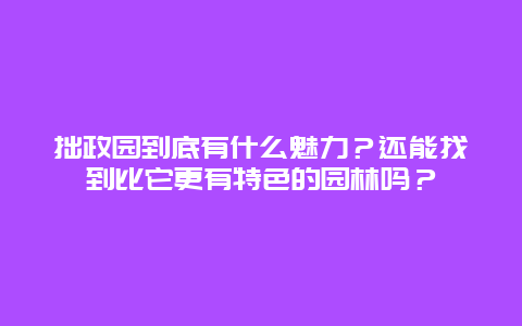 拙政园到底有什么魅力？还能找到比它更有特色的园林吗？