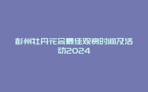 彭州牡丹花会最佳观赏时间及活动2024