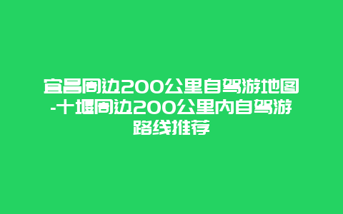 宜昌周边200公里自驾游地图-十堰周边200公里内自驾游路线推荐