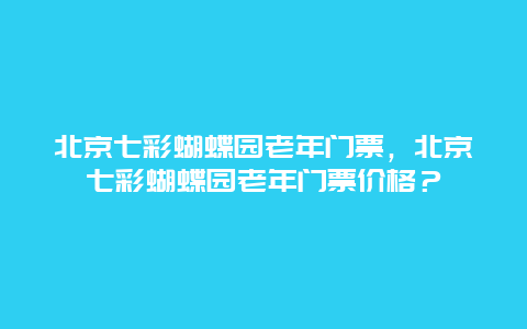 北京七彩蝴蝶园老年门票，北京七彩蝴蝶园老年门票价格？