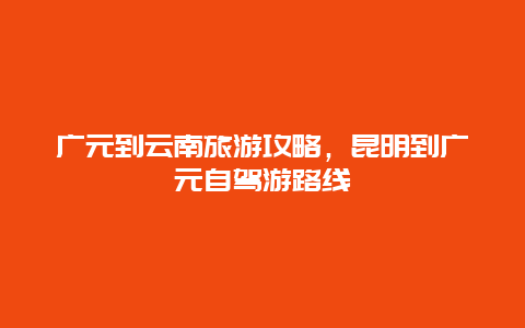 广元到云南旅游攻略，昆明到广元自驾游路线