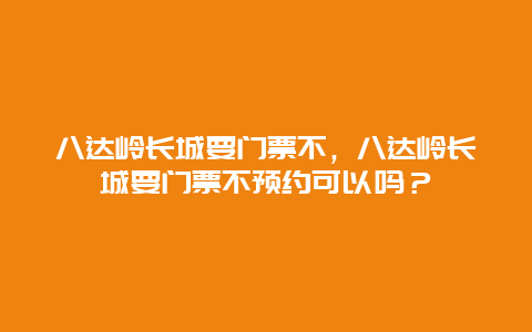 八达岭长城要门票不，八达岭长城要门票不预约可以吗？