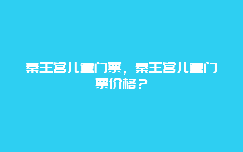 秦王宫儿童门票，秦王宫儿童门票价格？