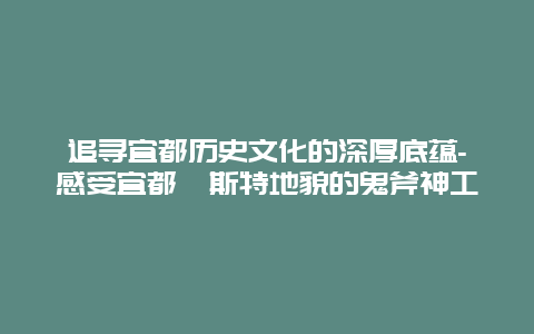 追寻宜都历史文化的深厚底蕴-感受宜都喀斯特地貌的鬼斧神工