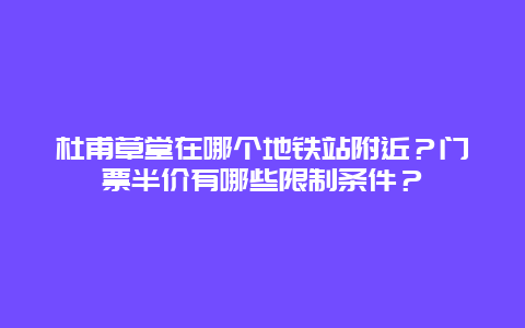 杜甫草堂在哪个地铁站附近？门票半价有哪些限制条件？